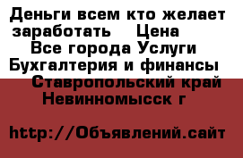 Деньги всем кто желает заработать. › Цена ­ 500 - Все города Услуги » Бухгалтерия и финансы   . Ставропольский край,Невинномысск г.